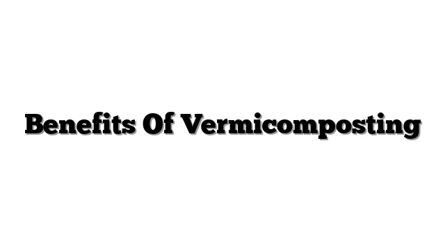 Benefits Of Vermicomposting