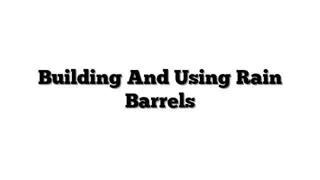Building And Using Rain Barrels
