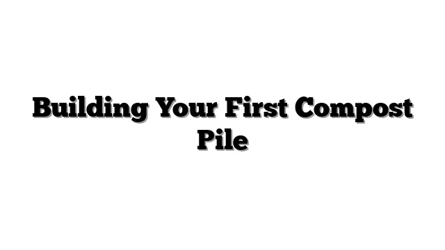 Building Your First Compost Pile
