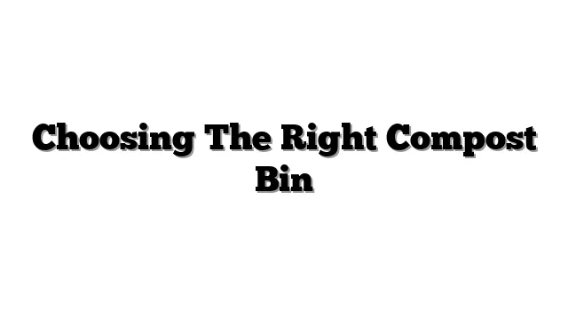 Choosing The Right Compost Bin