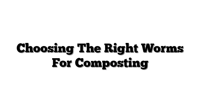 Choosing The Right Worms For Composting