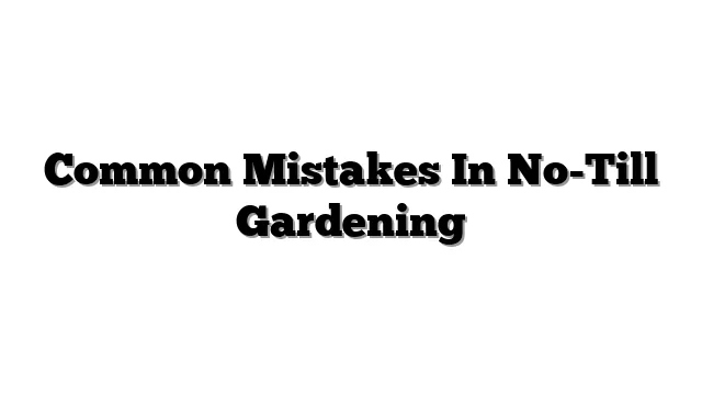 Common Mistakes In No-Till Gardening
