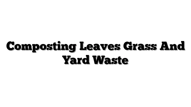 Composting Leaves Grass And Yard Waste