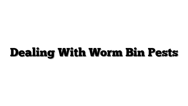 Dealing With Worm Bin Pests