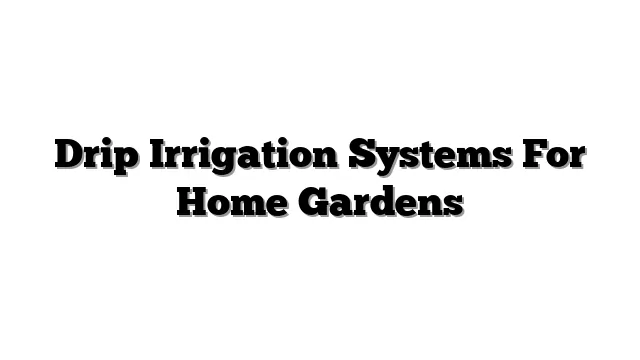 Drip Irrigation Systems For Home Gardens