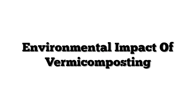 Environmental Impact Of Vermicomposting