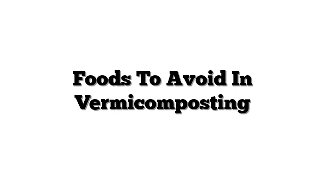 Foods To Avoid In Vermicomposting