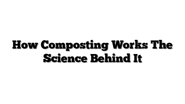 How Composting Works The Science Behind It