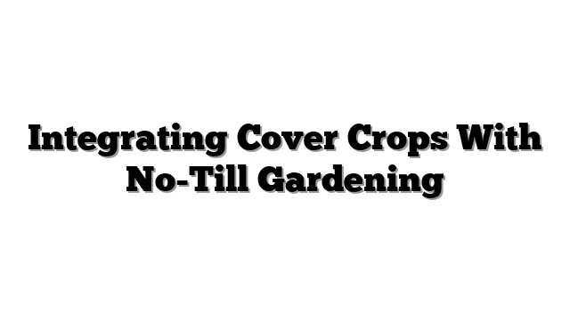 Integrating Cover Crops With No-Till Gardening