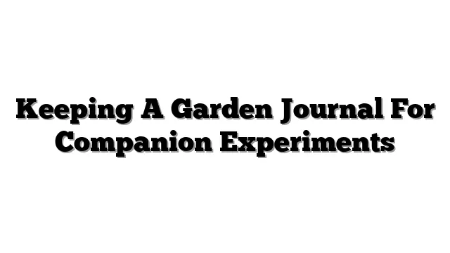 Keeping A Garden Journal For Companion Experiments