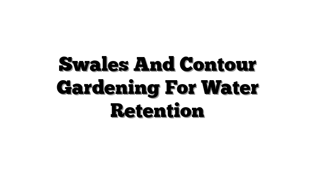 Swales And Contour Gardening For Water Retention