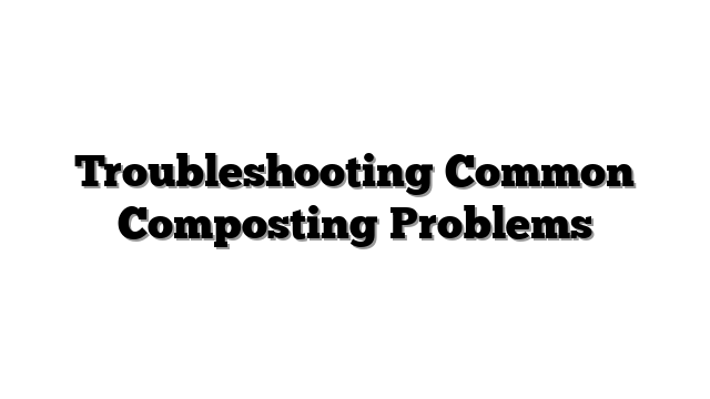 Troubleshooting Common Composting Problems