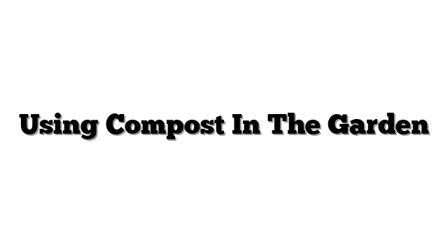 Using Compost In The Garden