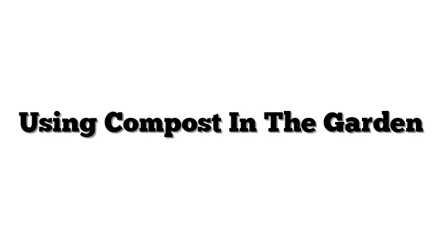 Using Compost In The Garden