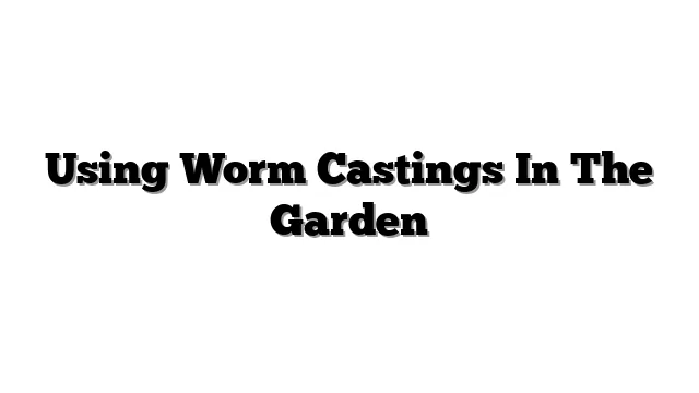 Using Worm Castings In The Garden