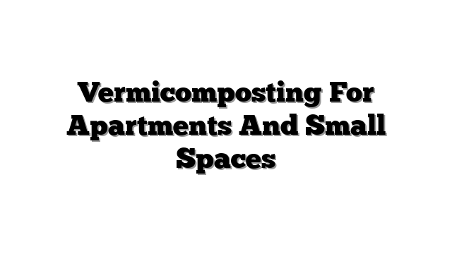 Vermicomposting For Apartments And Small Spaces