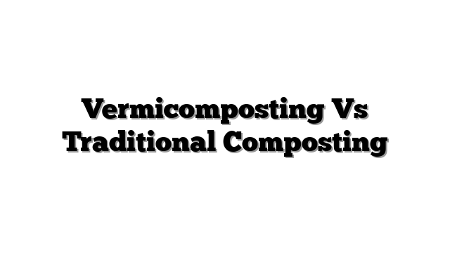 Vermicomposting Vs Traditional Composting