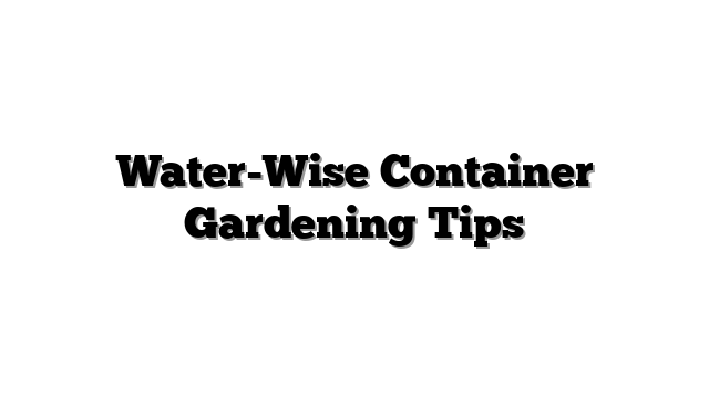 Water-Wise Container Gardening Tips