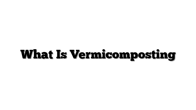 What Is Vermicomposting