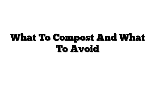 What To Compost And What To Avoid