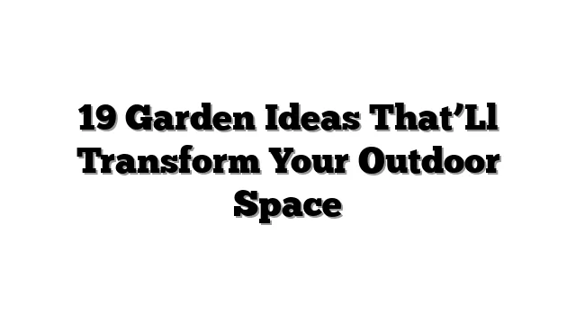 19 Garden Ideas That’Ll Transform Your Outdoor Space