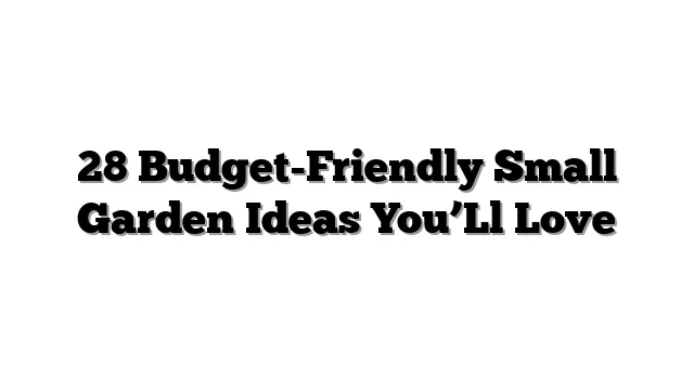 28 Budget-Friendly Small Garden Ideas You’Ll Love
