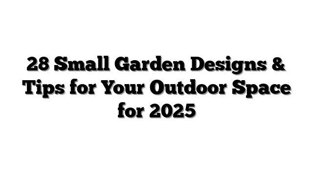 28 Small Garden Designs & Tips for Your Outdoor Space for 2025
