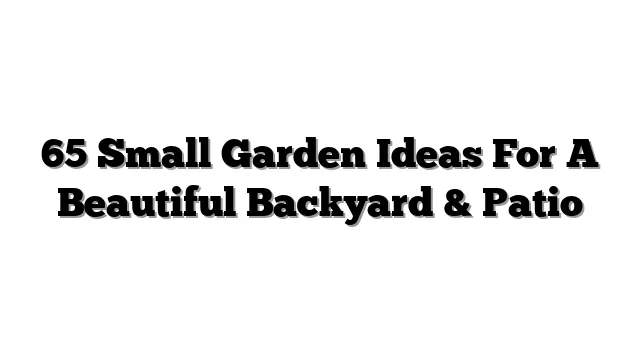 65 Small Garden Ideas For A Beautiful Backyard & Patio