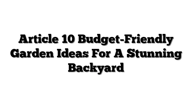 Article 10 Budget-Friendly Garden Ideas For A Stunning Backyard