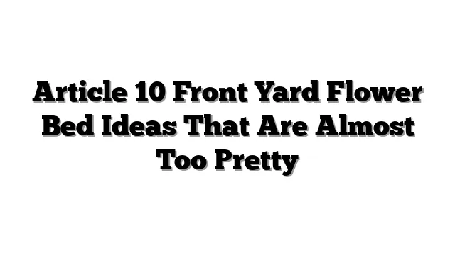 Article 10 Front Yard Flower Bed Ideas That Are Almost Too Pretty