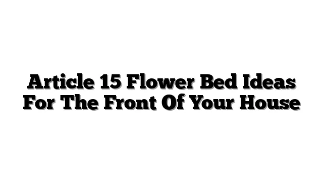 Article 15 Flower Bed Ideas For The Front Of Your House