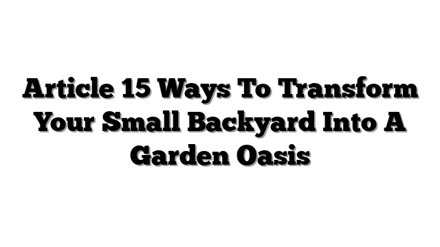 Article 15 Ways To Transform Your Small Backyard Into A Garden Oasis