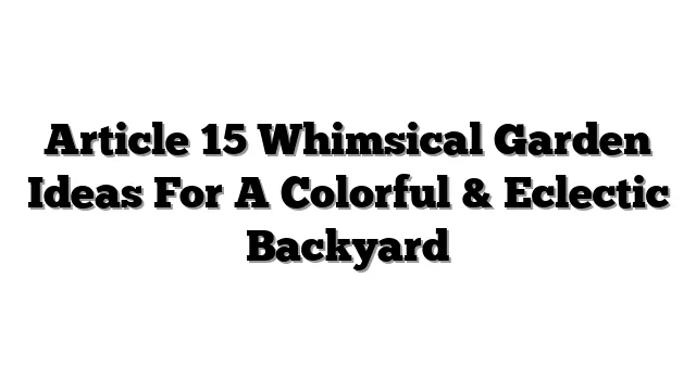 Article 15 Whimsical Garden Ideas For A Colorful & Eclectic Backyard