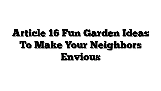 Article 16 Fun Garden Ideas To Make Your Neighbors Envious