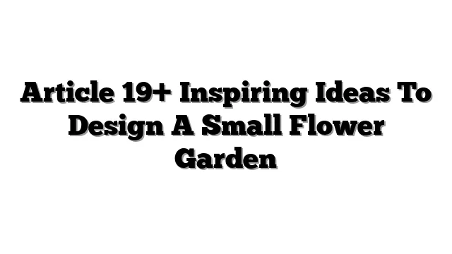 Article 19+ Inspiring Ideas To Design A Small Flower Garden