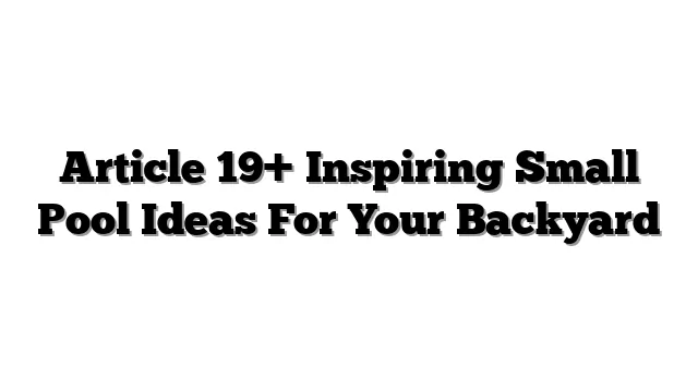 Article 19+ Inspiring Small Pool Ideas For Your Backyard