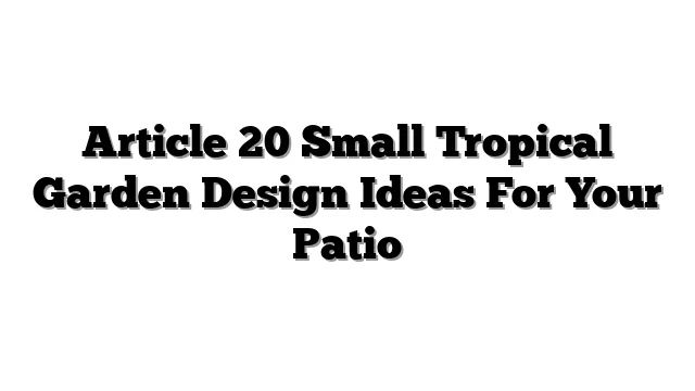 Article 20 Small Tropical Garden Design Ideas For Your Patio