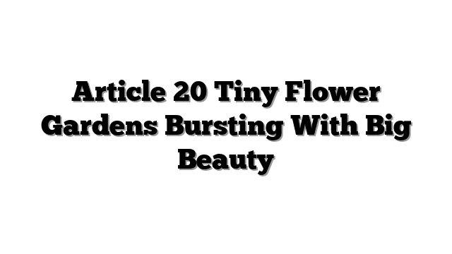 Article 20 Tiny Flower Gardens Bursting With Big Beauty