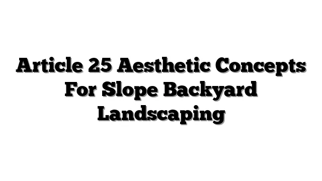 Article 25 Aesthetic Concepts For Slope Backyard Landscaping