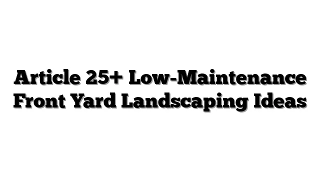 Article 25+ Low-Maintenance Front Yard Landscaping Ideas