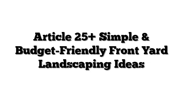 Article 25+ Simple & Budget-Friendly Front Yard Landscaping Ideas