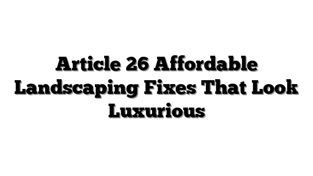 Article 26 Affordable Landscaping Fixes That Look Luxurious