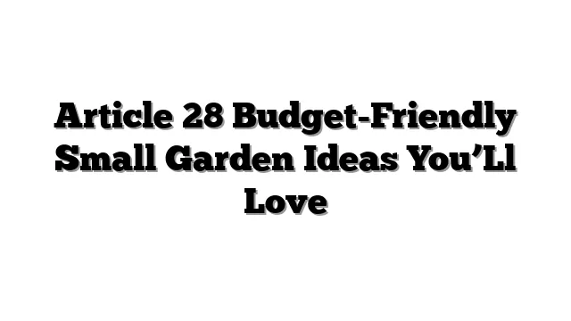 Article 28 Budget-Friendly Small Garden Ideas You’Ll Love