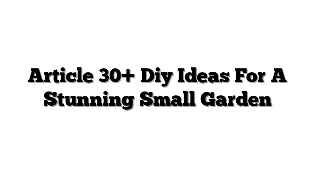 Article 30+ Diy Ideas For A Stunning Small Garden