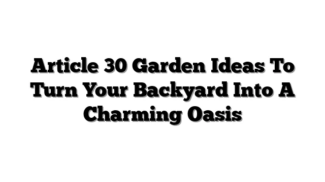 Article 30 Garden Ideas To Turn Your Backyard Into A Charming Oasis