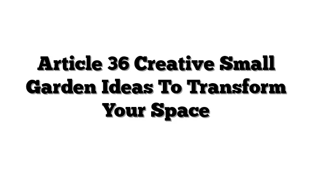 Article 36 Creative Small Garden Ideas To Transform Your Space