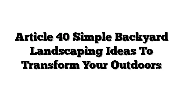 Article 40 Simple Backyard Landscaping Ideas To Transform Your Outdoors