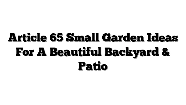 Article 65 Small Garden Ideas For A Beautiful Backyard & Patio