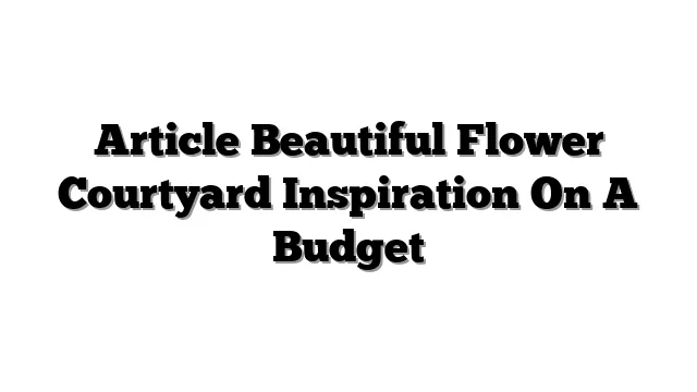 Article Beautiful Flower Courtyard Inspiration On A Budget