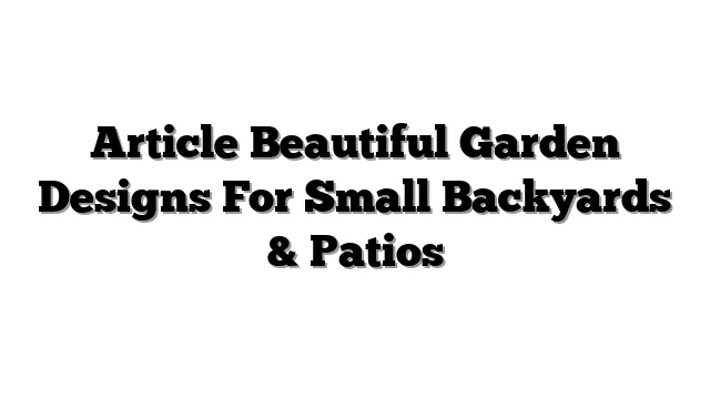 Article Beautiful Garden Designs For Small Backyards & Patios